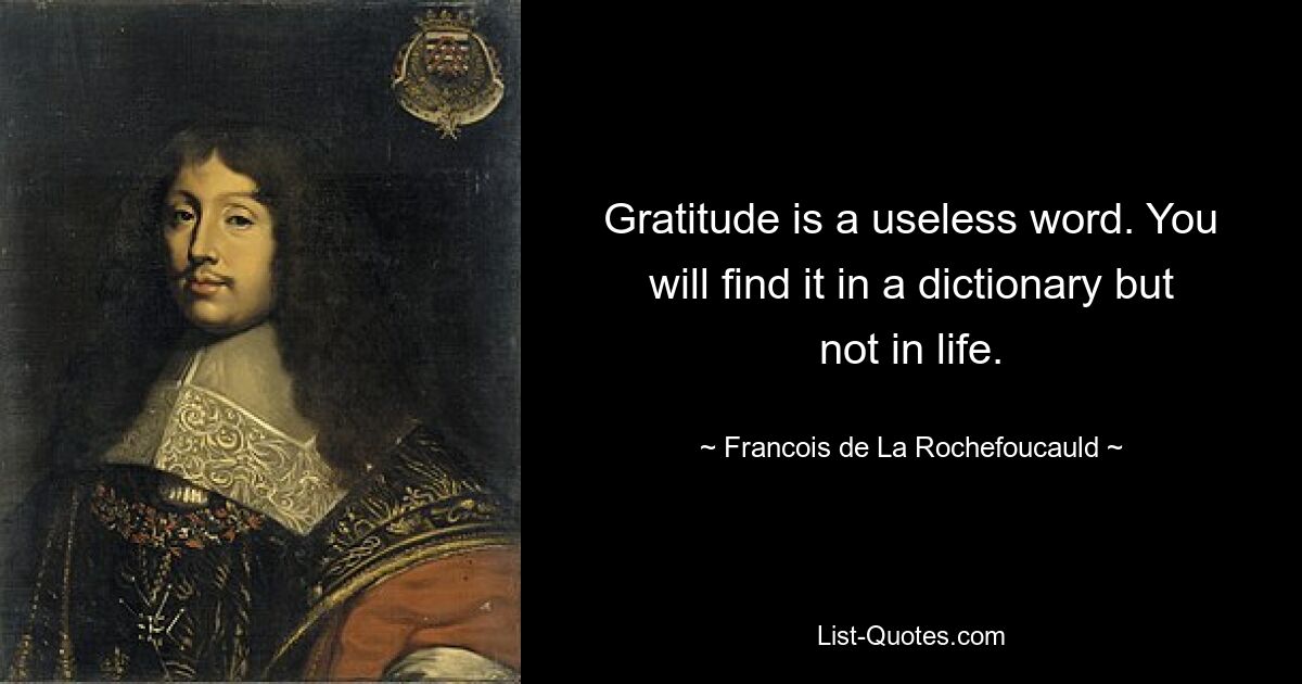 Gratitude is a useless word. You will find it in a dictionary but not in life. — © Francois de La Rochefoucauld