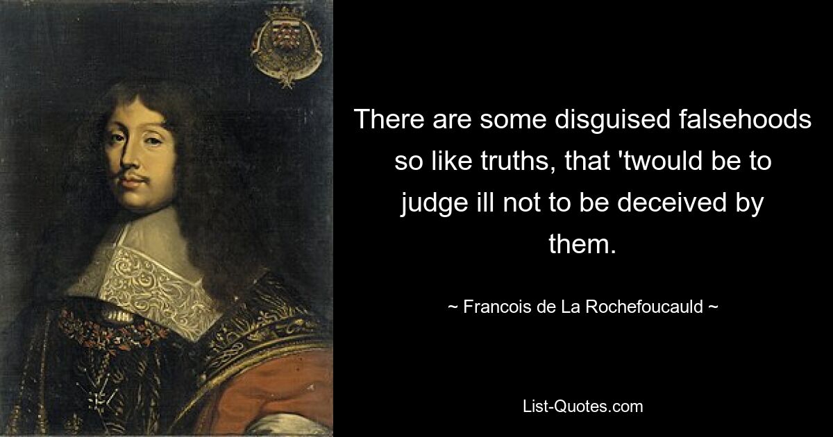 There are some disguised falsehoods so like truths, that 'twould be to judge ill not to be deceived by them. — © Francois de La Rochefoucauld