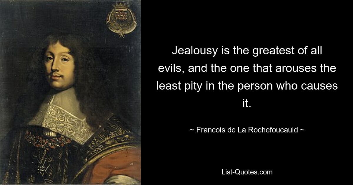 Jealousy is the greatest of all evils, and the one that arouses the least pity in the person who causes it. — © Francois de La Rochefoucauld