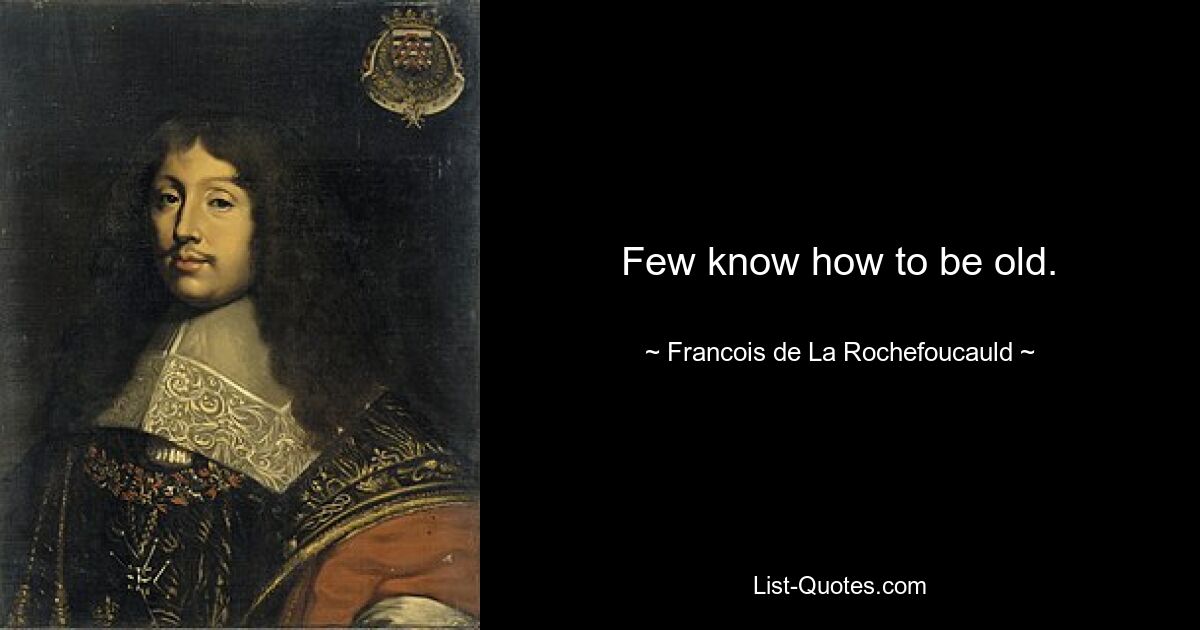 Few know how to be old. — © Francois de La Rochefoucauld