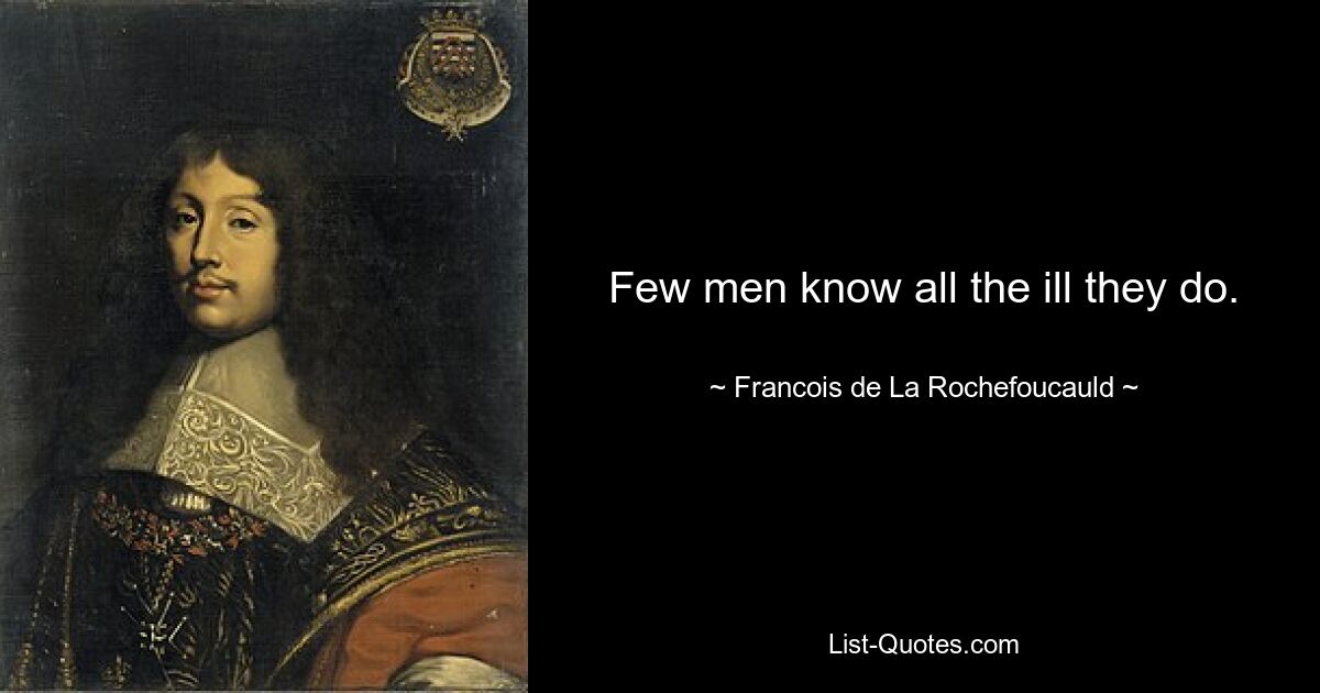 Few men know all the ill they do. — © Francois de La Rochefoucauld