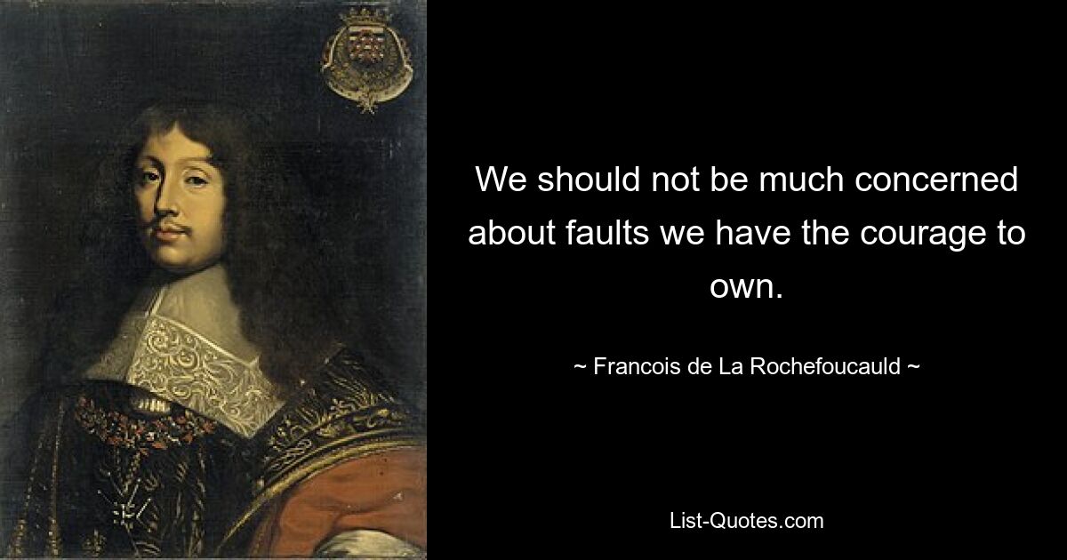 We should not be much concerned about faults we have the courage to own. — © Francois de La Rochefoucauld