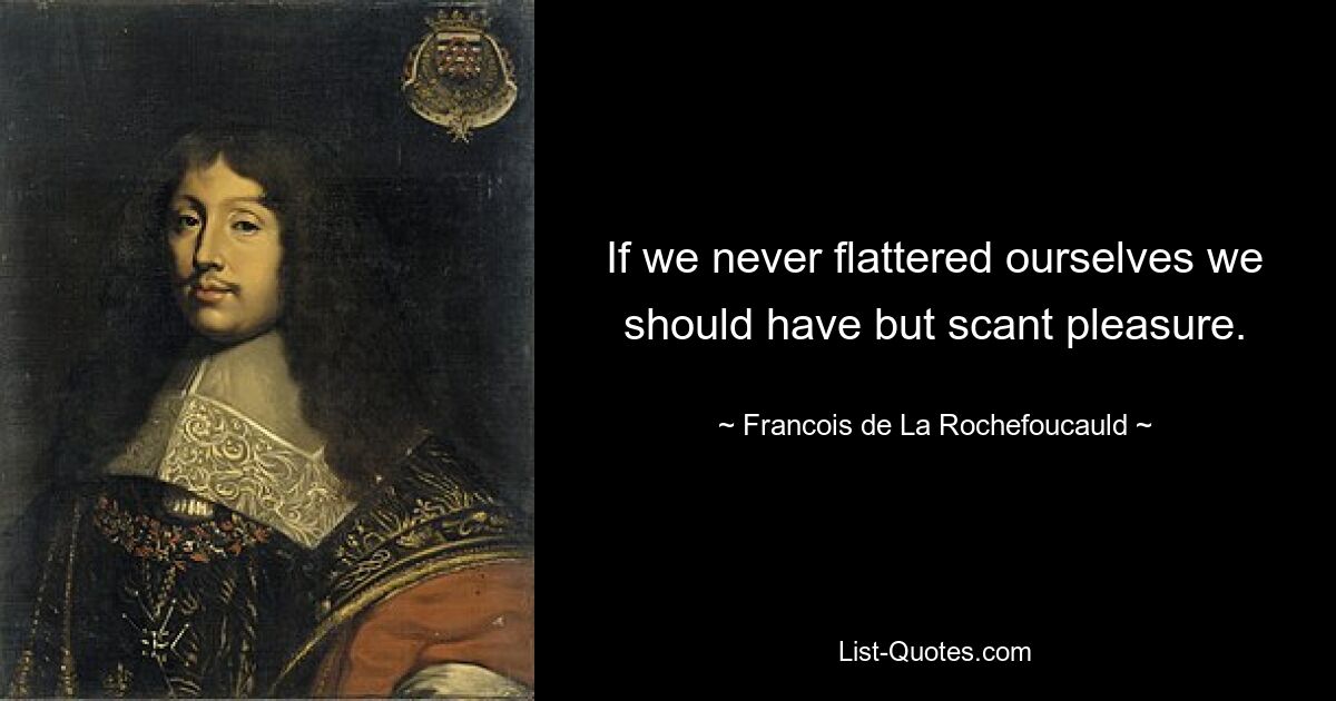 If we never flattered ourselves we should have but scant pleasure. — © Francois de La Rochefoucauld