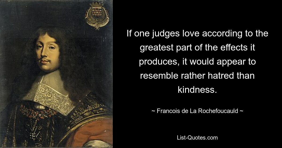 If one judges love according to the greatest part of the effects it produces, it would appear to resemble rather hatred than kindness. — © Francois de La Rochefoucauld