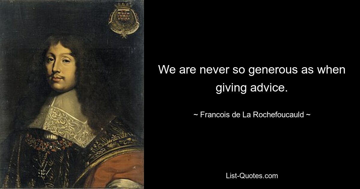 We are never so generous as when giving advice. — © Francois de La Rochefoucauld