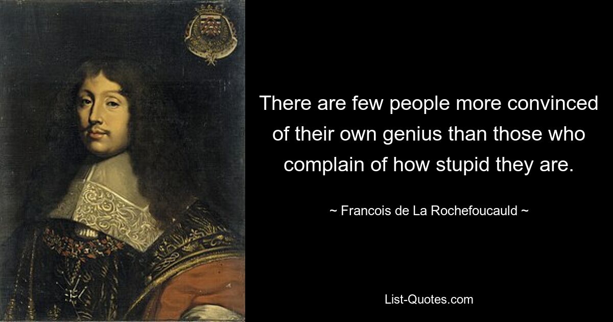 There are few people more convinced of their own genius than those who complain of how stupid they are. — © Francois de La Rochefoucauld