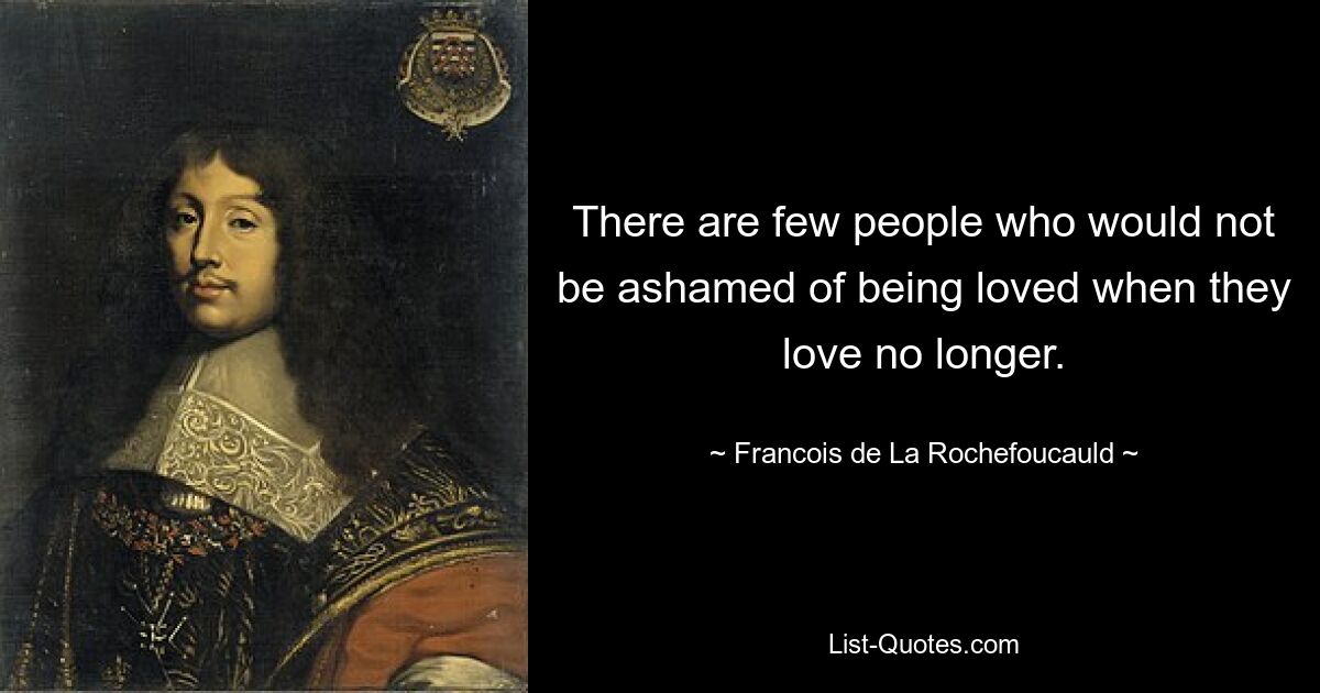 There are few people who would not be ashamed of being loved when they love no longer. — © Francois de La Rochefoucauld