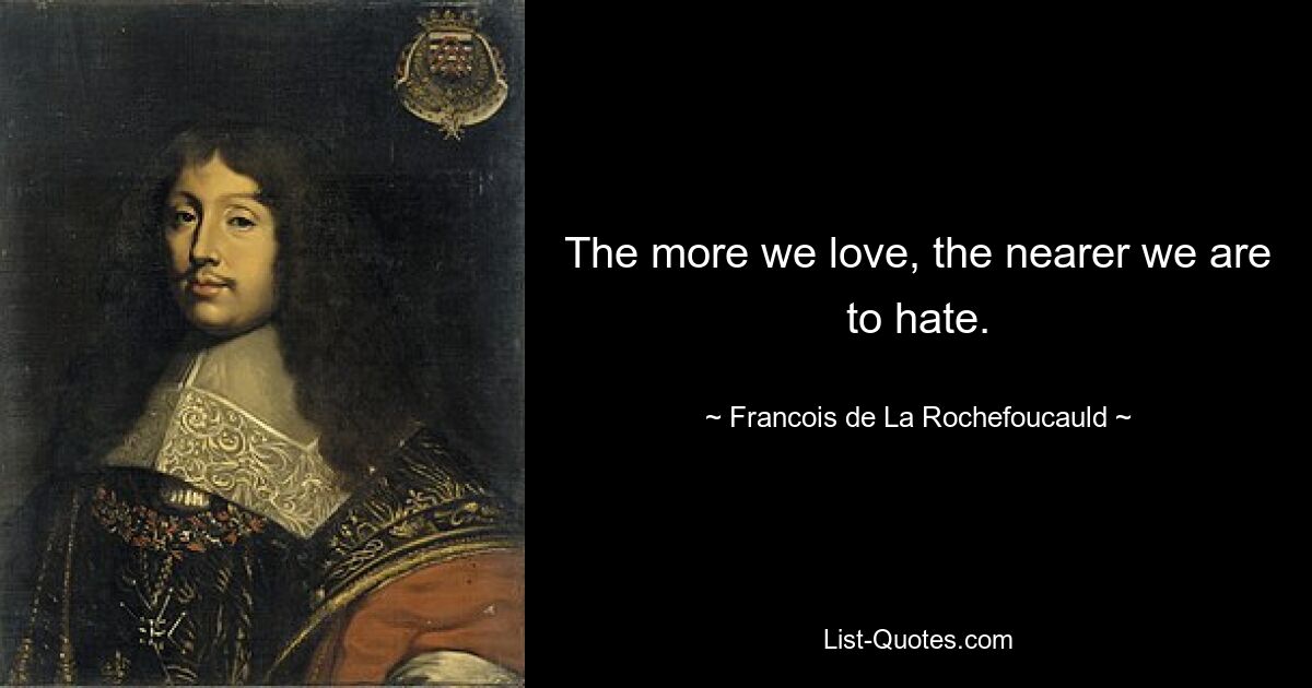 The more we love, the nearer we are to hate. — © Francois de La Rochefoucauld