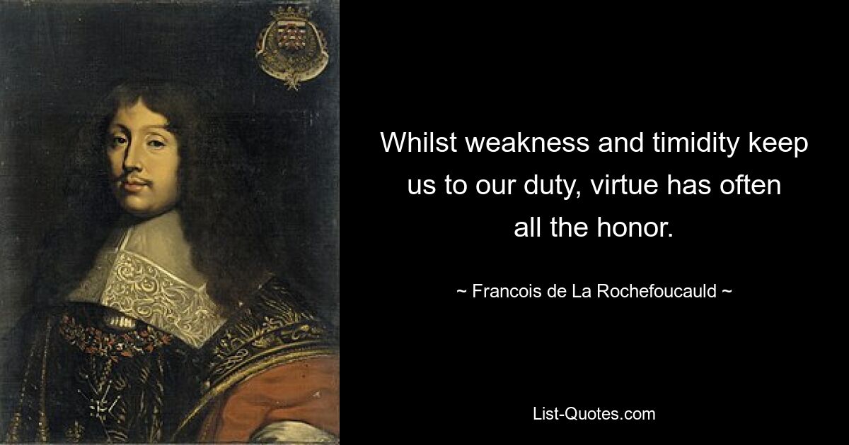 Whilst weakness and timidity keep us to our duty, virtue has often all the honor. — © Francois de La Rochefoucauld