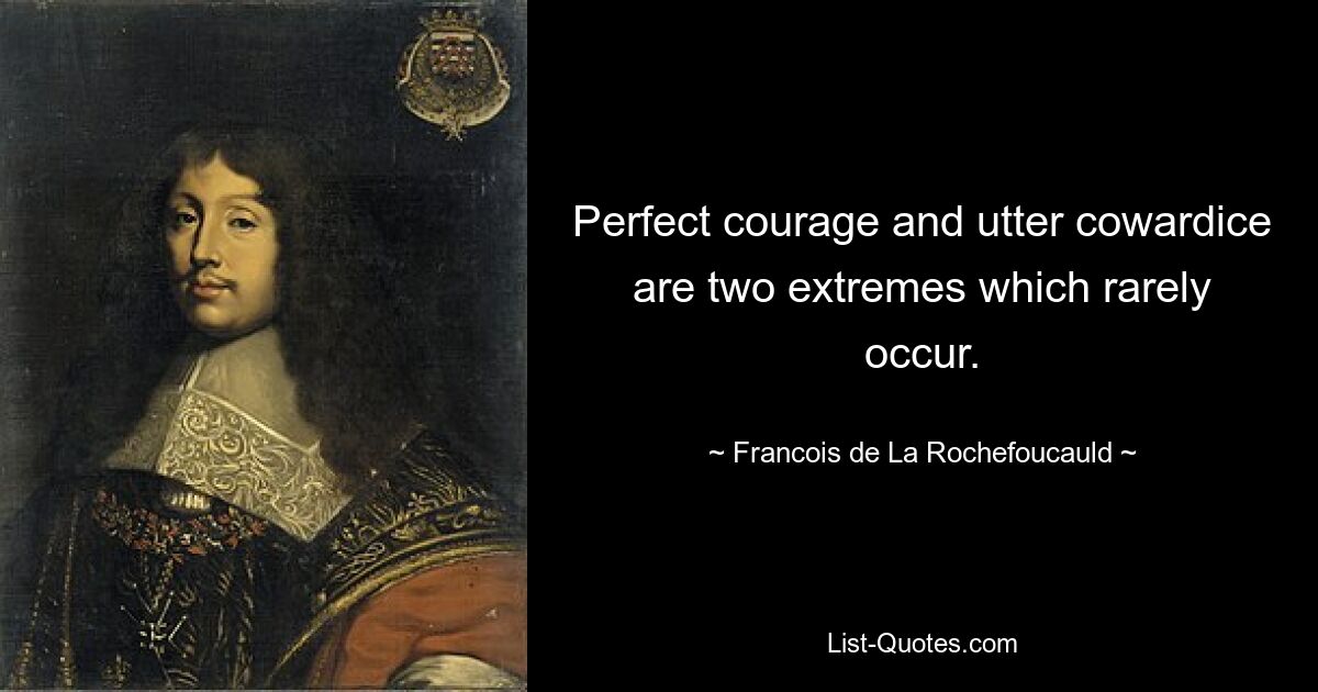 Perfect courage and utter cowardice are two extremes which rarely occur. — © Francois de La Rochefoucauld