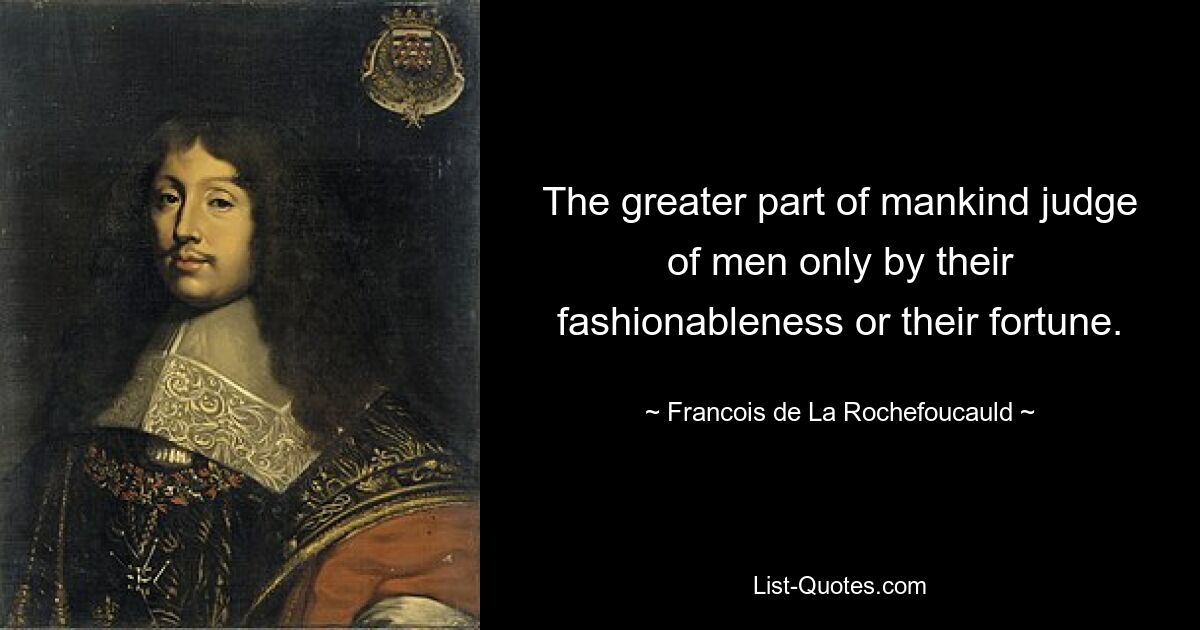 The greater part of mankind judge of men only by their fashionableness or their fortune. — © Francois de La Rochefoucauld