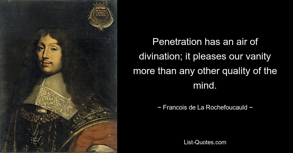 Penetration has an air of divination; it pleases our vanity more than any other quality of the mind. — © Francois de La Rochefoucauld