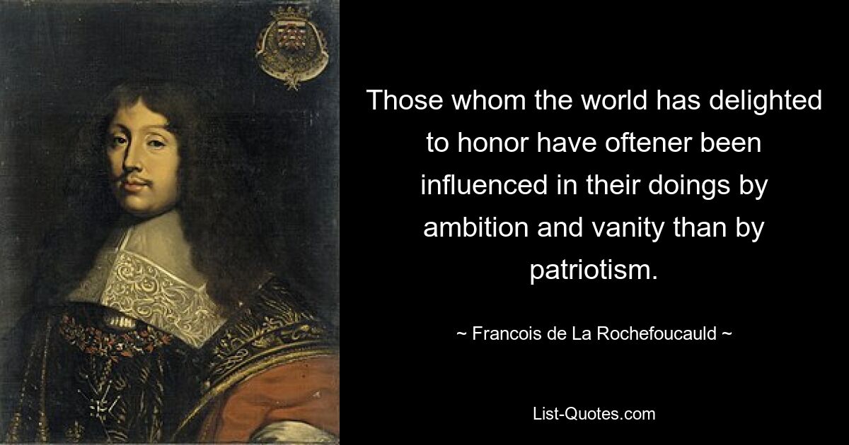 Those whom the world has delighted to honor have oftener been influenced in their doings by ambition and vanity than by patriotism. — © Francois de La Rochefoucauld