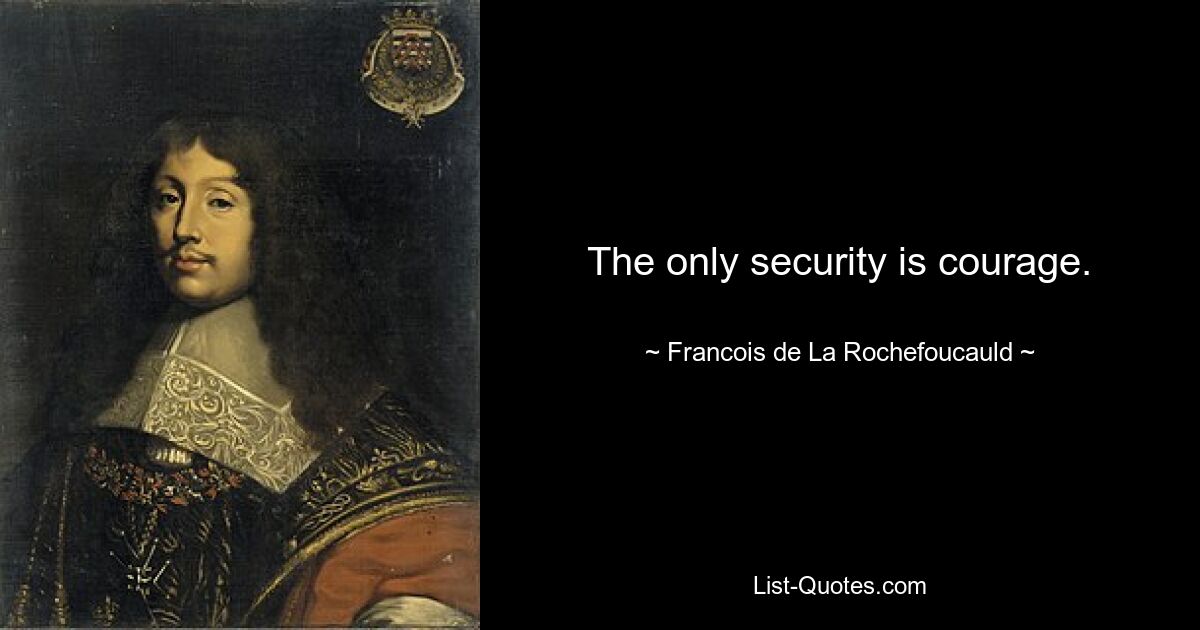 The only security is courage. — © Francois de La Rochefoucauld