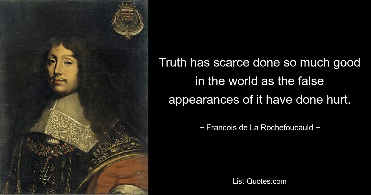 Truth has scarce done so much good in the world as the false appearances of it have done hurt. — © Francois de La Rochefoucauld