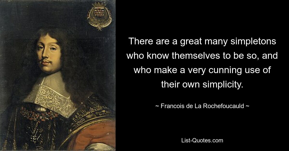 There are a great many simpletons who know themselves to be so, and who make a very cunning use of their own simplicity. — © Francois de La Rochefoucauld