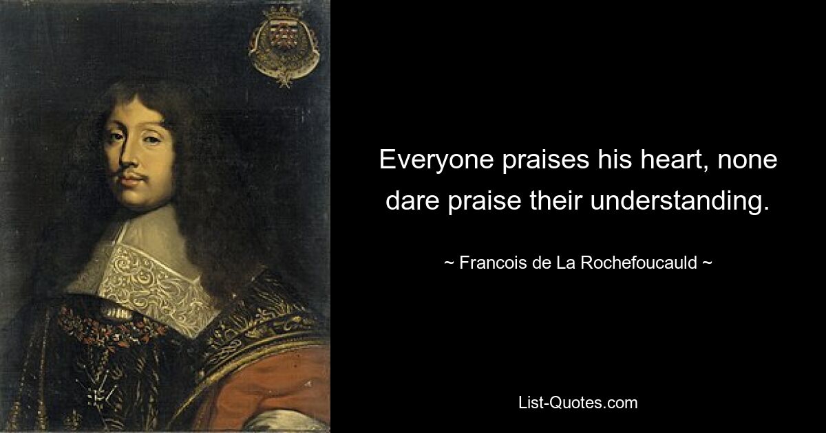 Everyone praises his heart, none dare praise their understanding. — © Francois de La Rochefoucauld