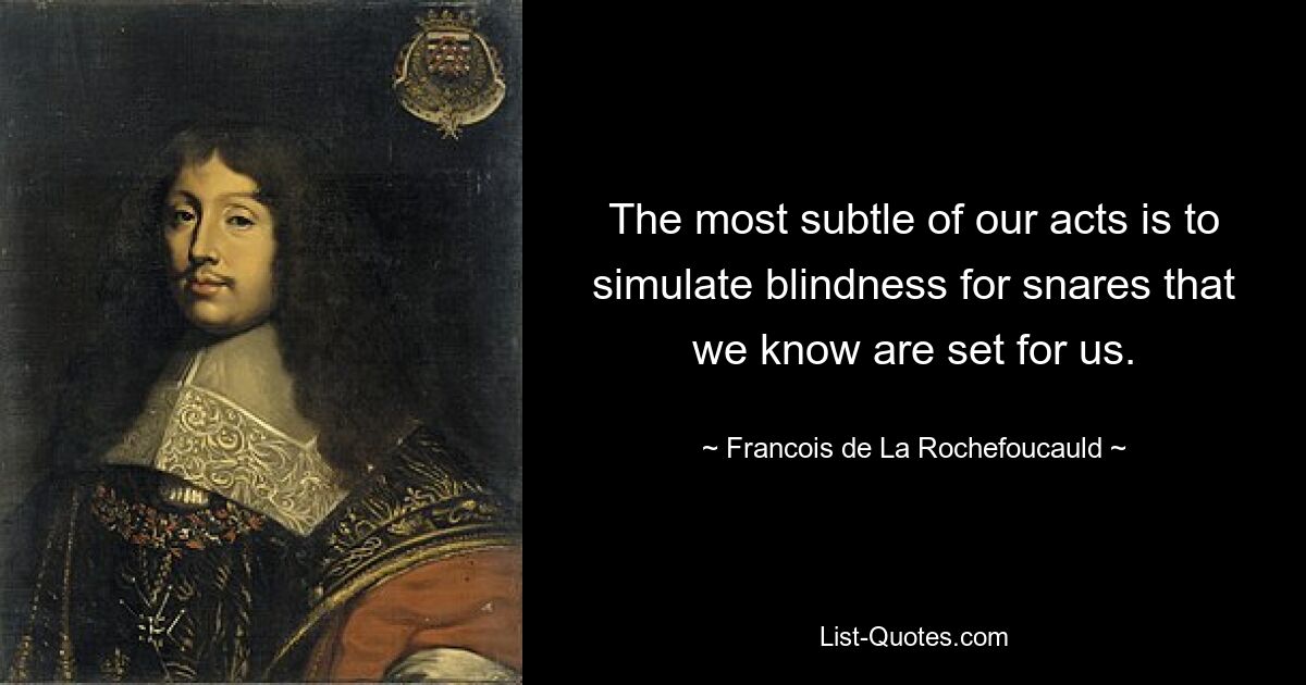 The most subtle of our acts is to simulate blindness for snares that we know are set for us. — © Francois de La Rochefoucauld