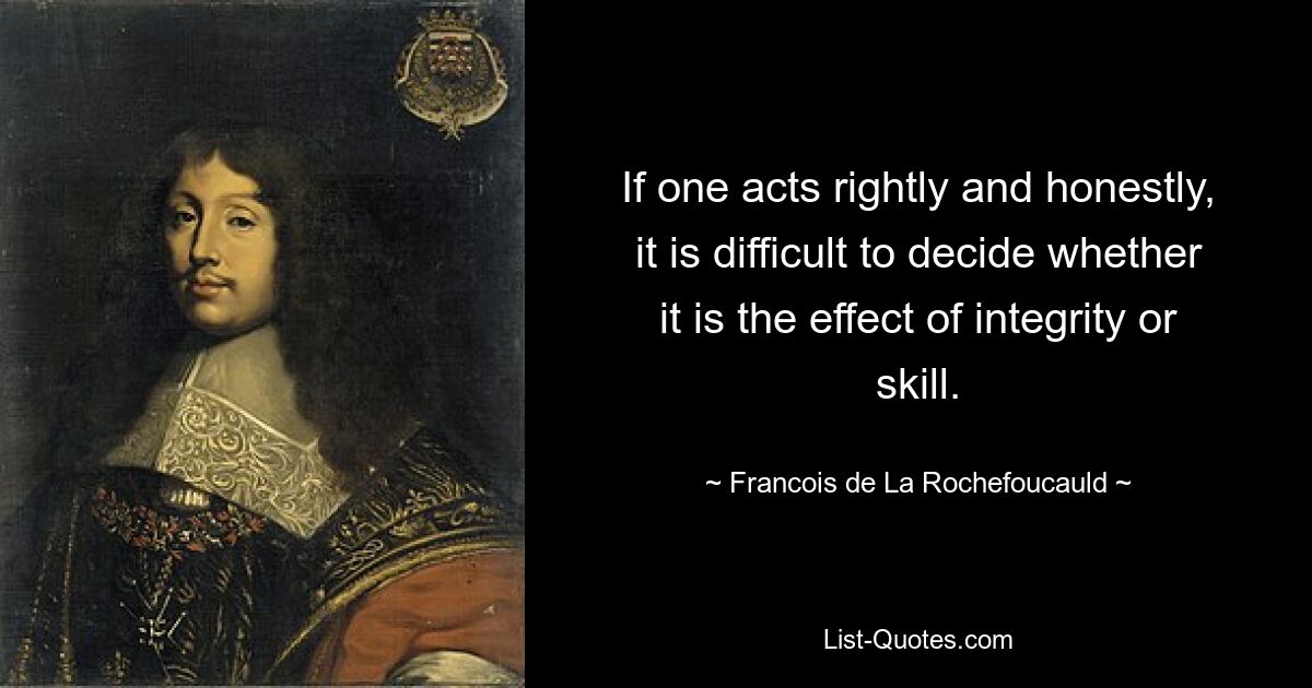 If one acts rightly and honestly, it is difficult to decide whether it is the effect of integrity or skill. — © Francois de La Rochefoucauld