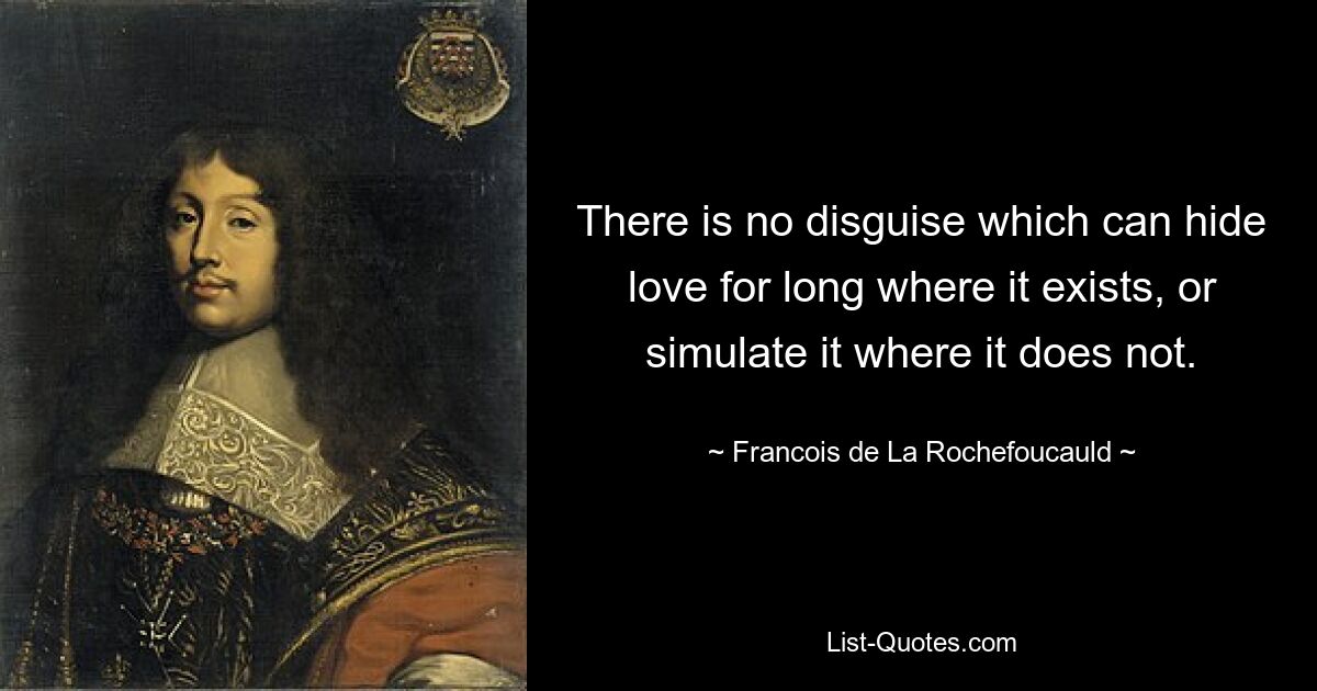 There is no disguise which can hide love for long where it exists, or simulate it where it does not. — © Francois de La Rochefoucauld