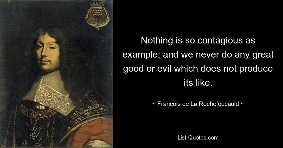 Nothing is so contagious as example; and we never do any great good or evil which does not produce its like. — © Francois de La Rochefoucauld