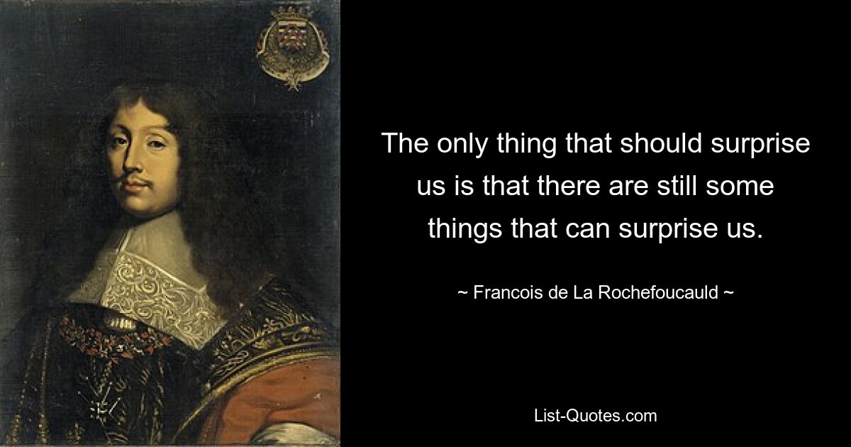 The only thing that should surprise us is that there are still some things that can surprise us. — © Francois de La Rochefoucauld