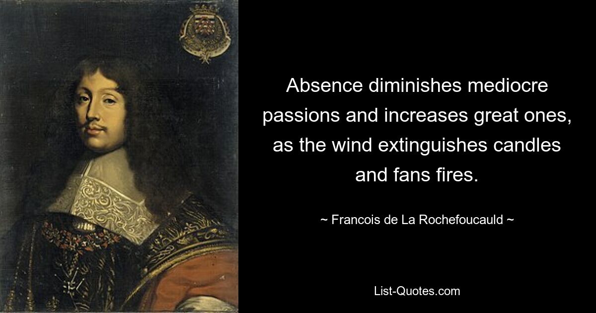 Absence diminishes mediocre passions and increases great ones, as the wind extinguishes candles and fans fires. — © Francois de La Rochefoucauld