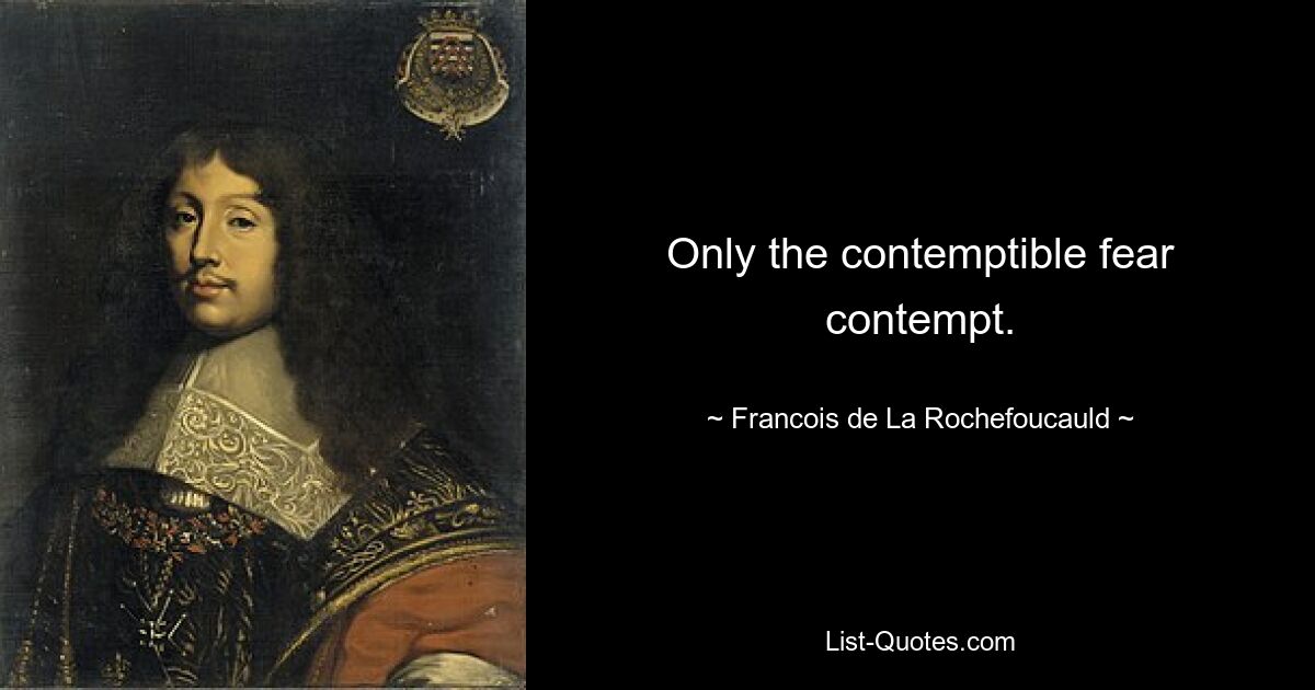 Only the contemptible fear contempt. — © Francois de La Rochefoucauld