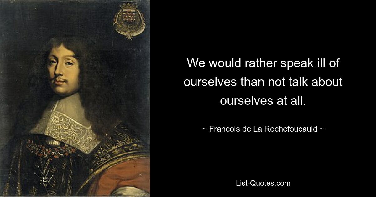 We would rather speak ill of ourselves than not talk about ourselves at all. — © Francois de La Rochefoucauld