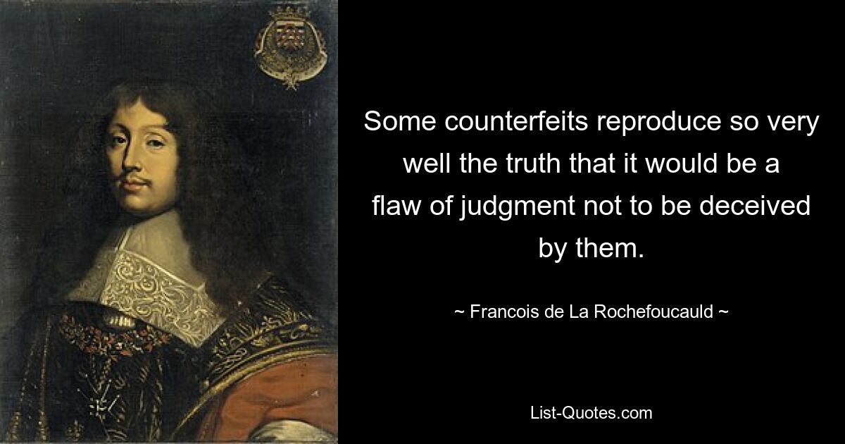 Some counterfeits reproduce so very well the truth that it would be a flaw of judgment not to be deceived by them. — © Francois de La Rochefoucauld