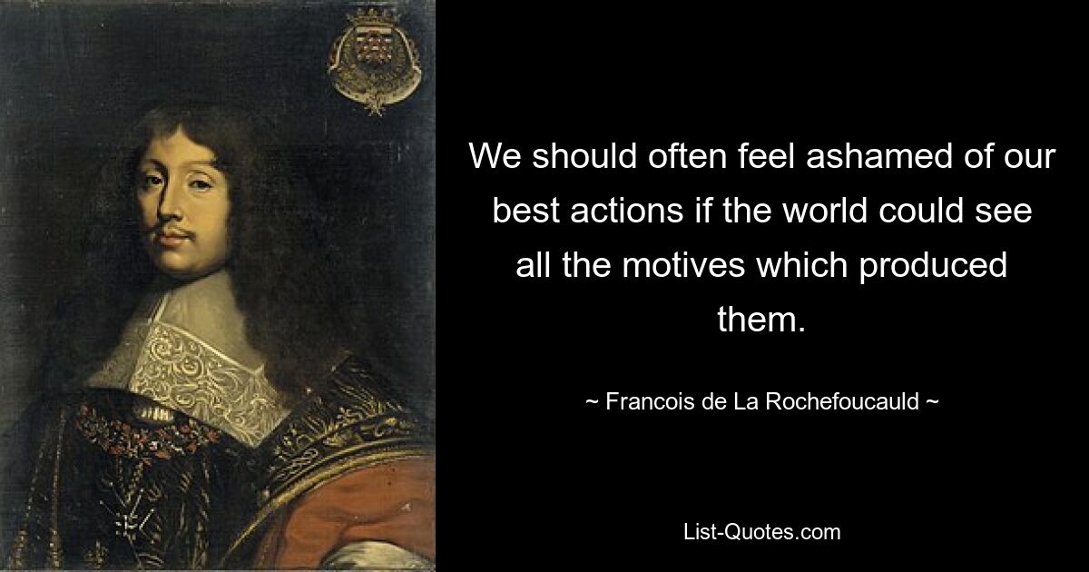 We should often feel ashamed of our best actions if the world could see all the motives which produced them. — © Francois de La Rochefoucauld