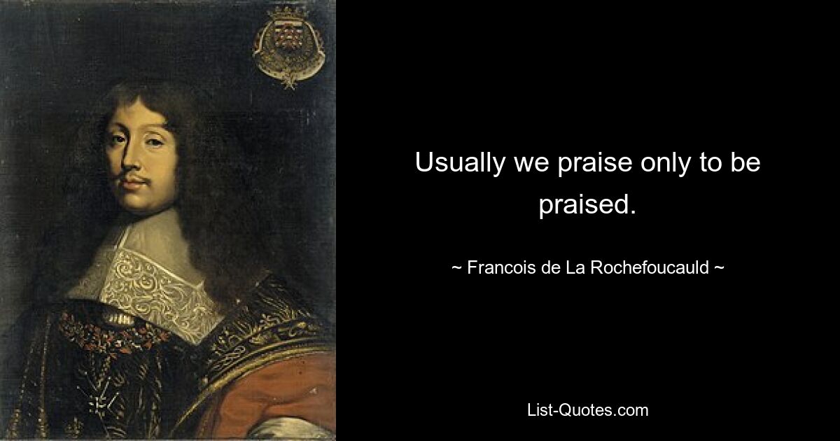 Usually we praise only to be praised. — © Francois de La Rochefoucauld