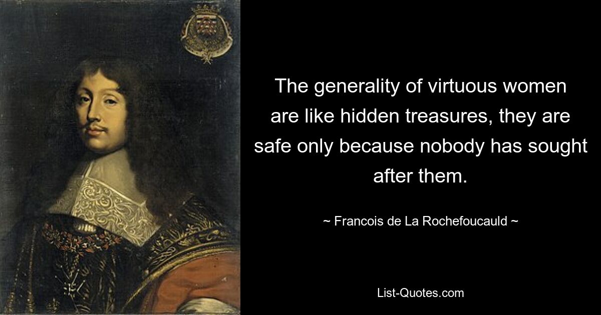 The generality of virtuous women are like hidden treasures, they are safe only because nobody has sought after them. — © Francois de La Rochefoucauld