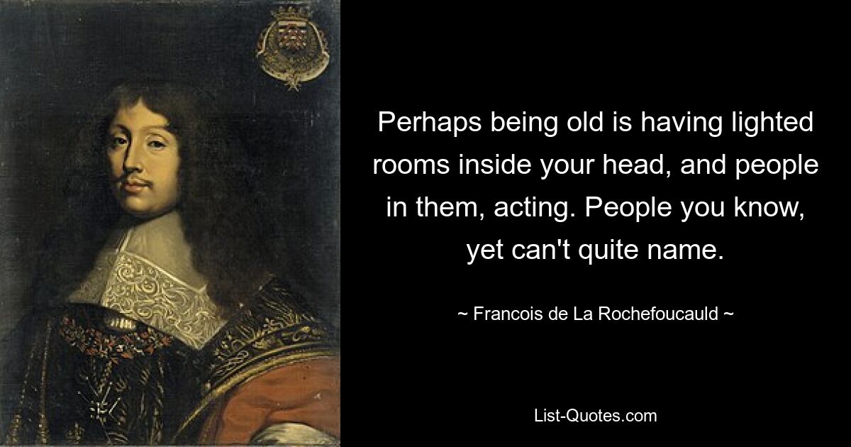 Perhaps being old is having lighted rooms inside your head, and people in them, acting. People you know, yet can't quite name. — © Francois de La Rochefoucauld