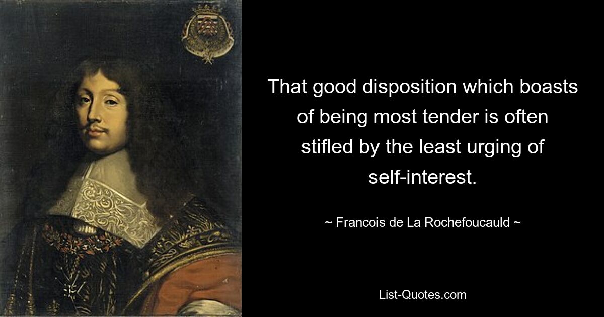 That good disposition which boasts of being most tender is often stifled by the least urging of self-interest. — © Francois de La Rochefoucauld