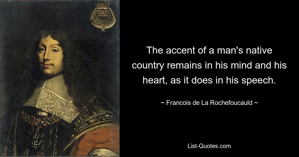 The accent of a man's native country remains in his mind and his heart, as it does in his speech. — © Francois de La Rochefoucauld