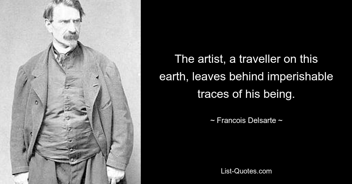 The artist, a traveller on this earth, leaves behind imperishable traces of his being. — © Francois Delsarte