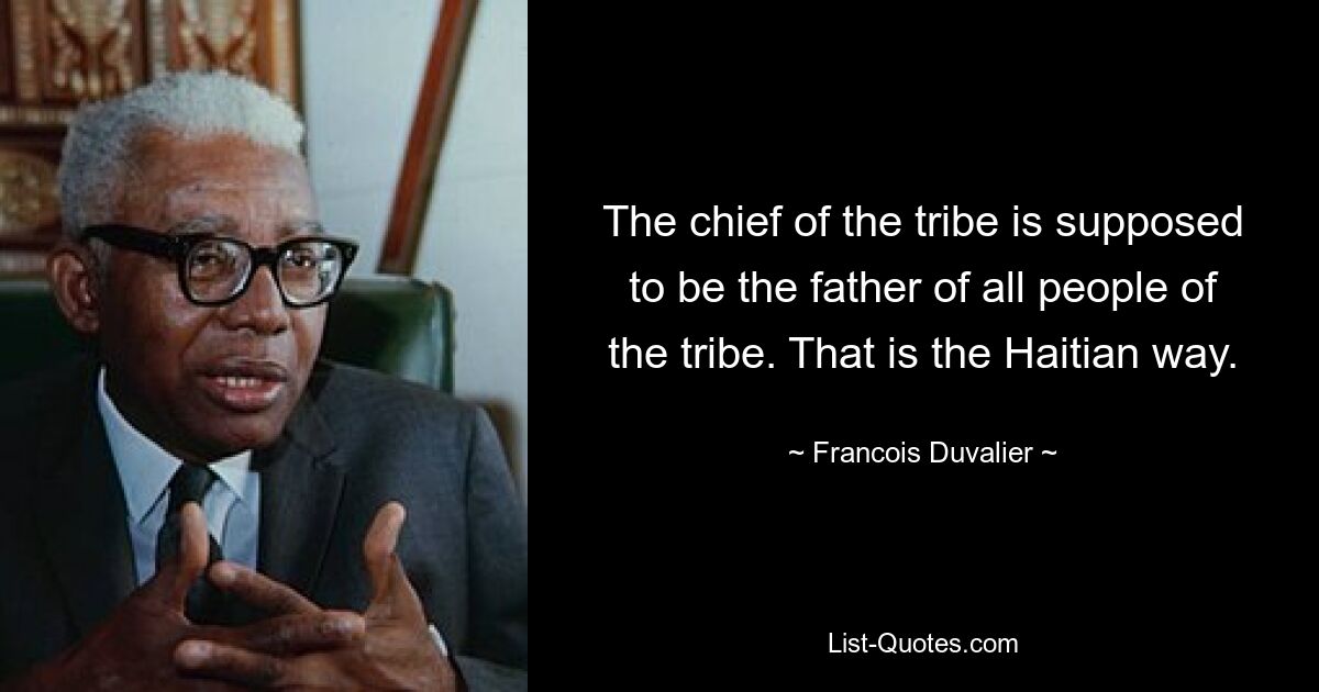 The chief of the tribe is supposed to be the father of all people of the tribe. That is the Haitian way. — © Francois Duvalier