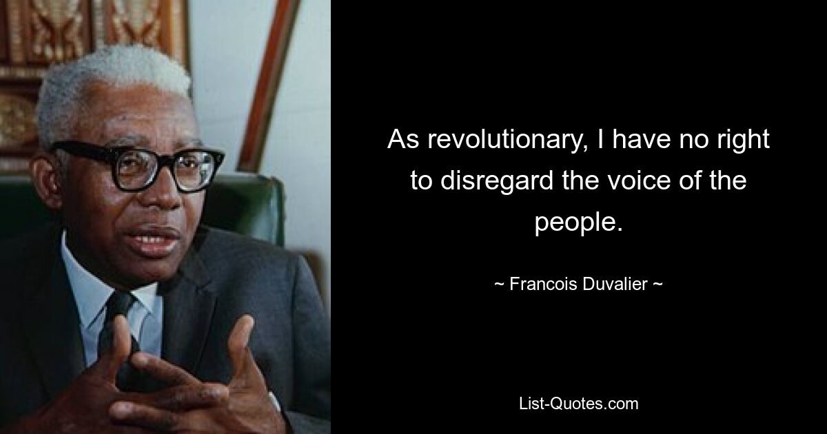 As revolutionary, I have no right to disregard the voice of the people. — © Francois Duvalier