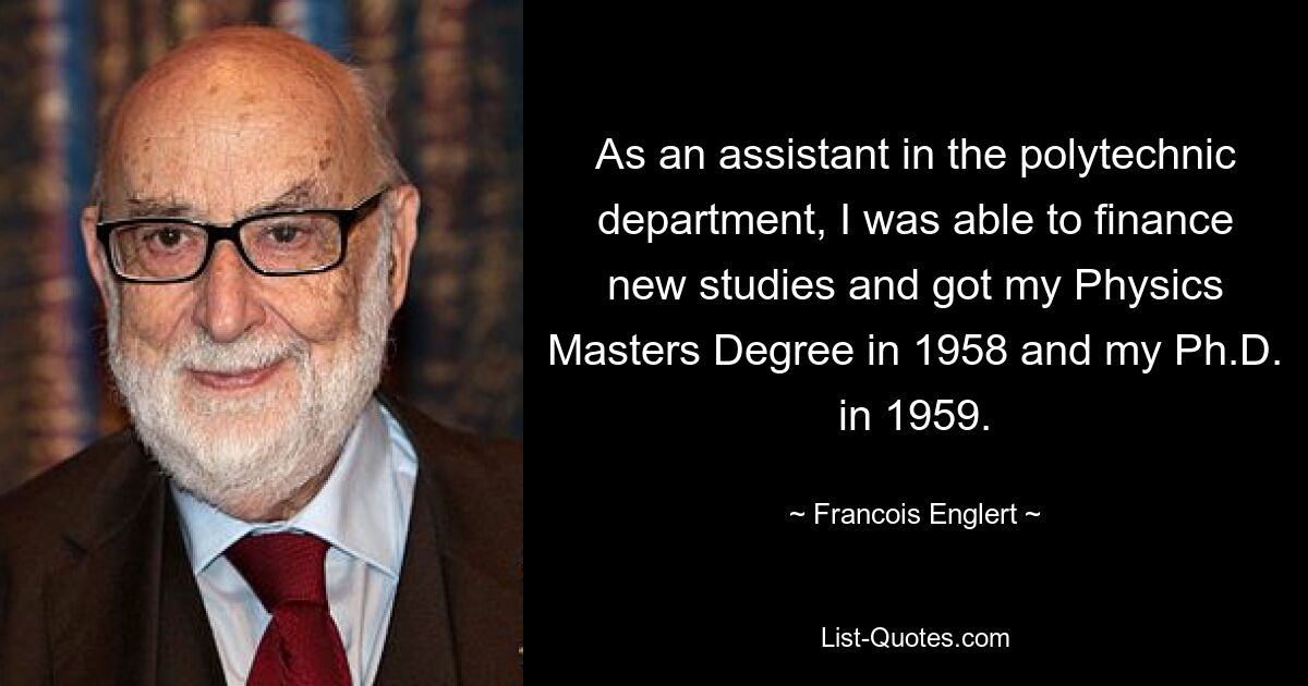 As an assistant in the polytechnic department, I was able to finance new studies and got my Physics Masters Degree in 1958 and my Ph.D. in 1959. — © Francois Englert