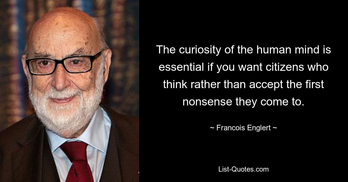 The curiosity of the human mind is essential if you want citizens who think rather than accept the first nonsense they come to. — © Francois Englert