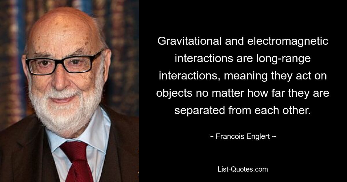 Gravitational and electromagnetic interactions are long-range interactions, meaning they act on objects no matter how far they are separated from each other. — © Francois Englert