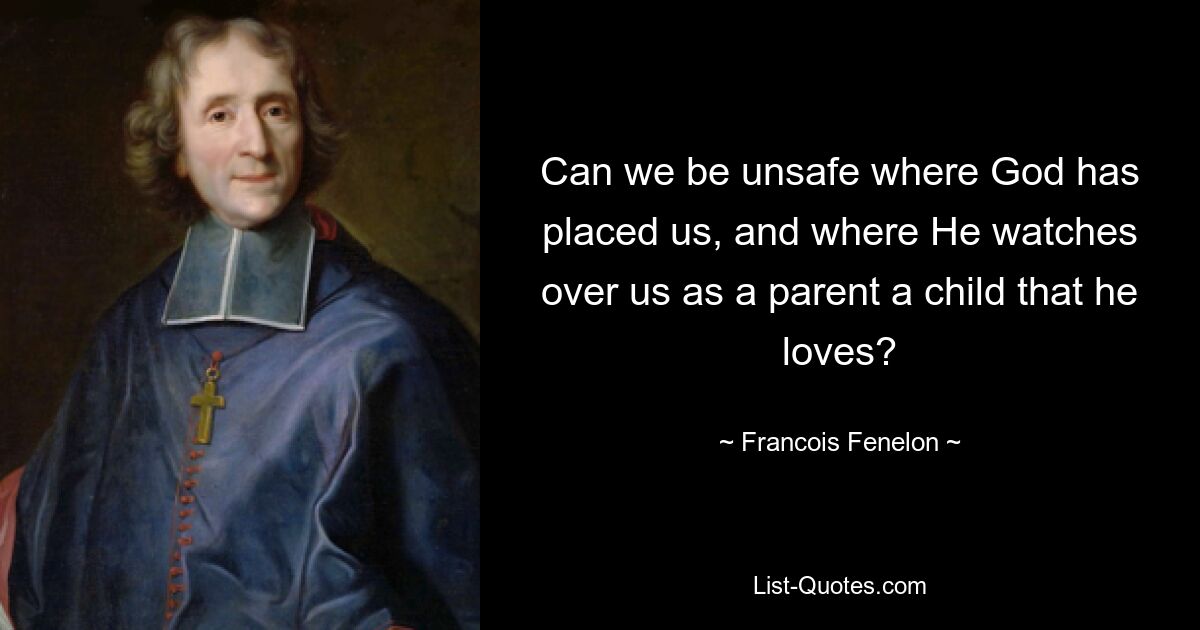 Can we be unsafe where God has placed us, and where He watches over us as a parent a child that he loves? — © Francois Fenelon