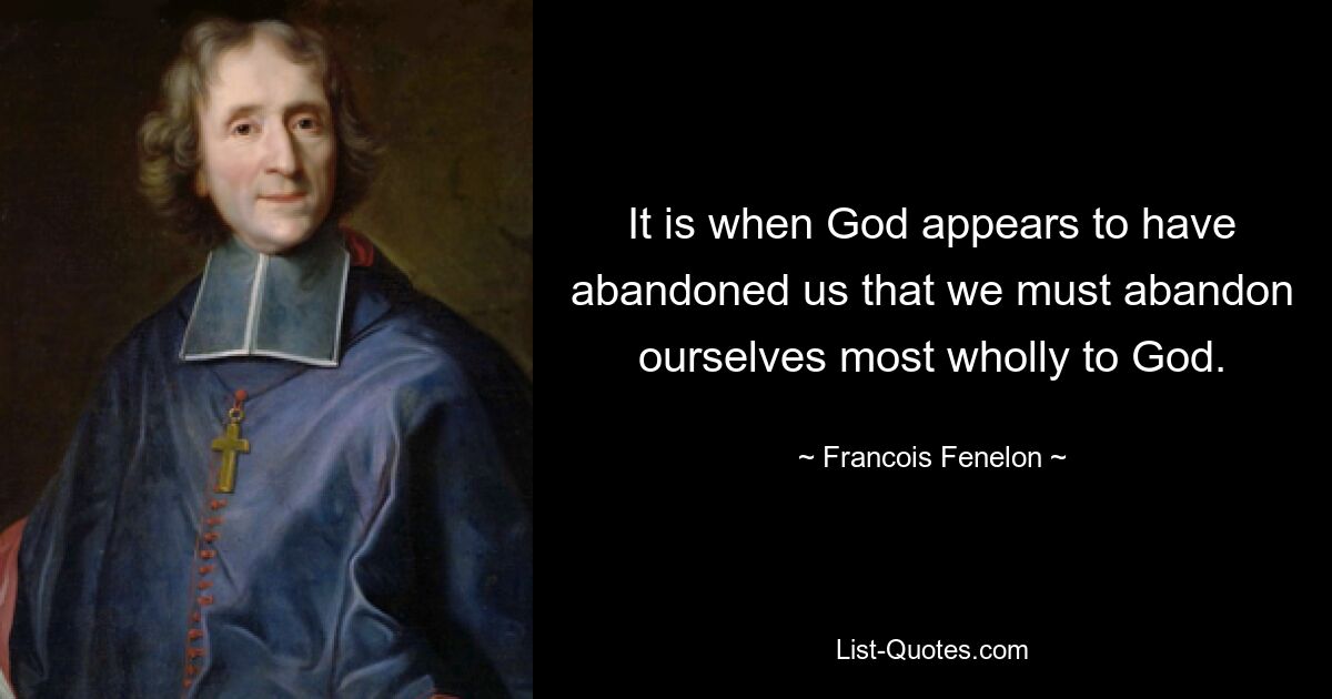 It is when God appears to have abandoned us that we must abandon ourselves most wholly to God. — © Francois Fenelon