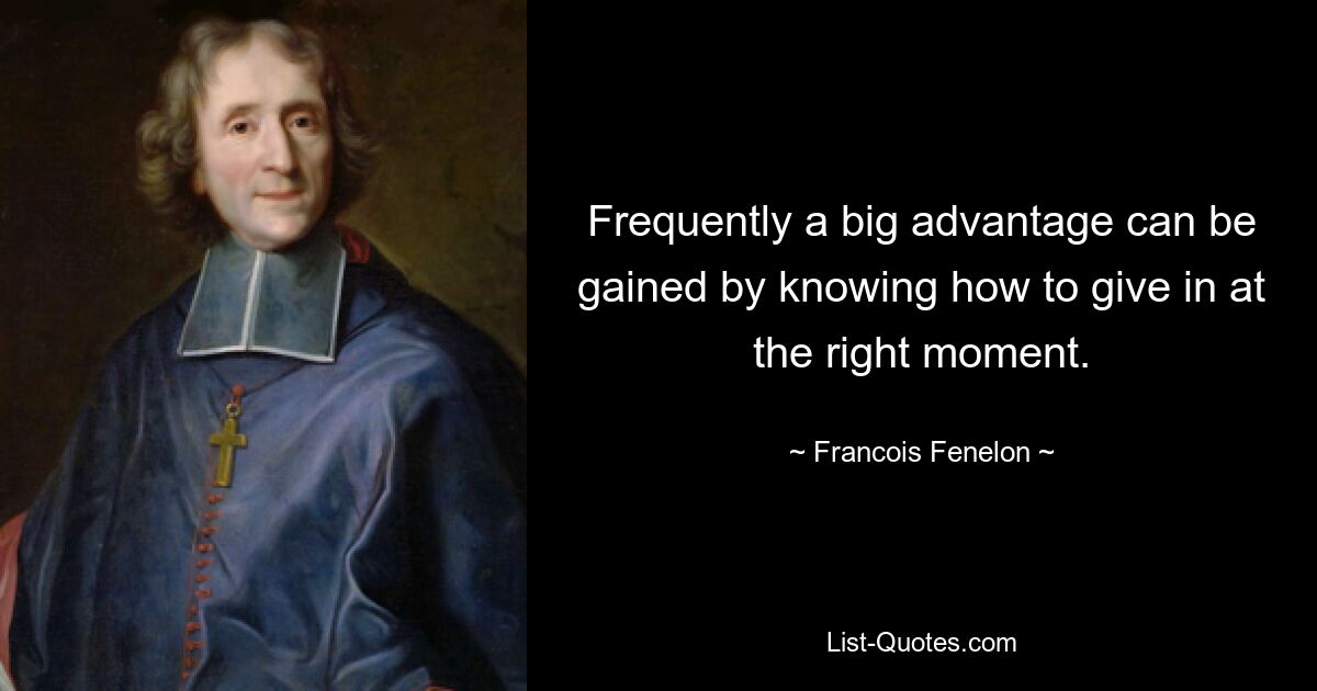 Frequently a big advantage can be gained by knowing how to give in at the right moment. — © Francois Fenelon