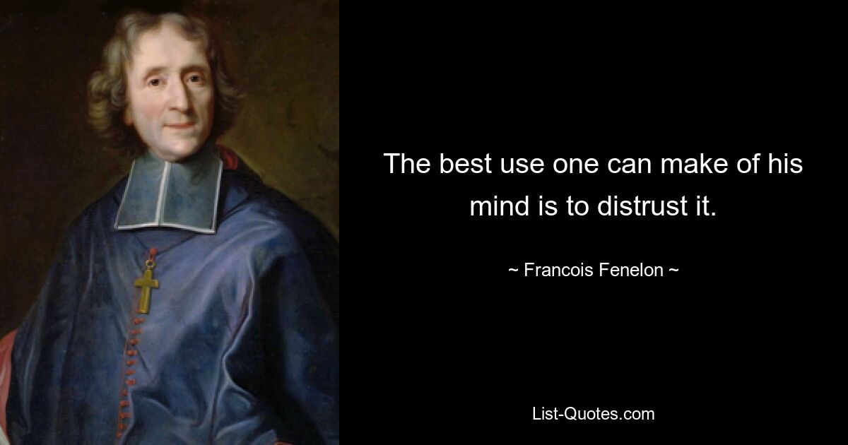 The best use one can make of his mind is to distrust it. — © Francois Fenelon