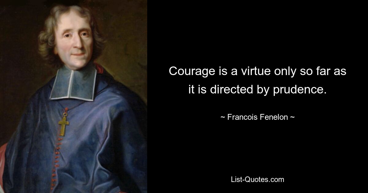 Courage is a virtue only so far as it is directed by prudence. — © Francois Fenelon