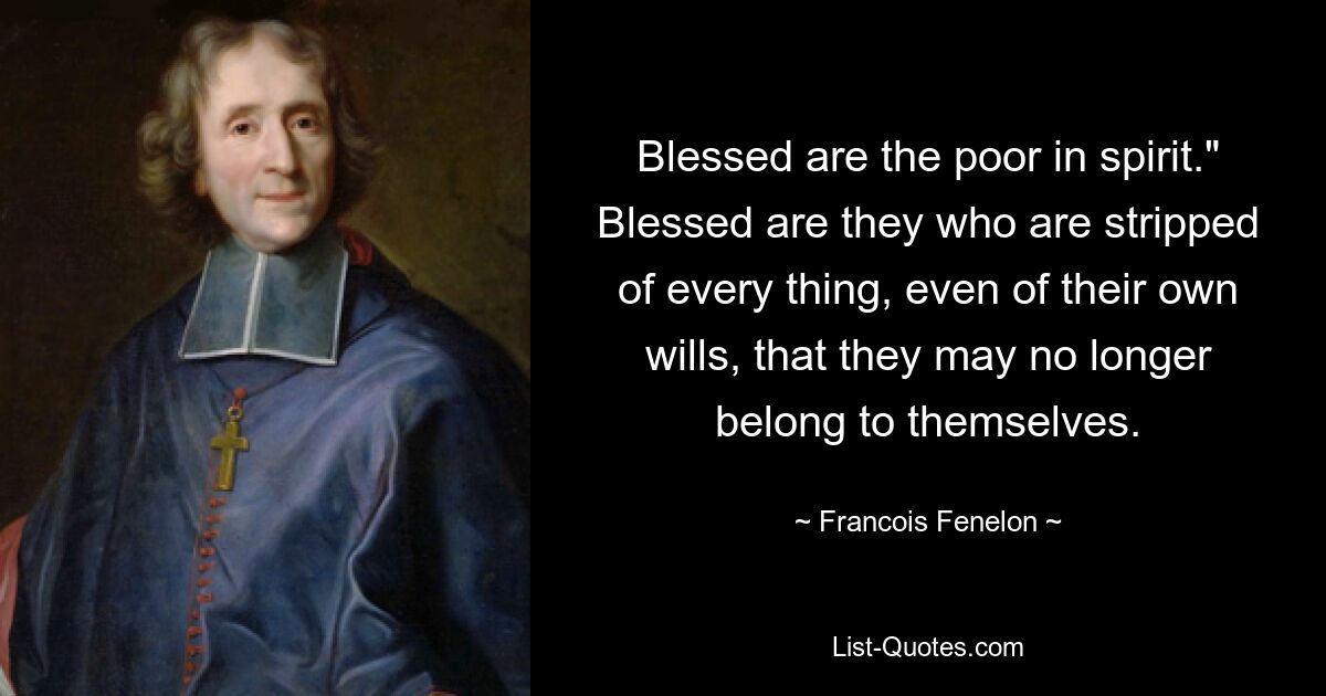 Selig sind die Armen im Geiste.“ Selig sind diejenigen, denen alles entzogen wird, sogar ihres eigenen Willens, damit sie nicht länger sich selbst gehören. – © Francois Fenelon