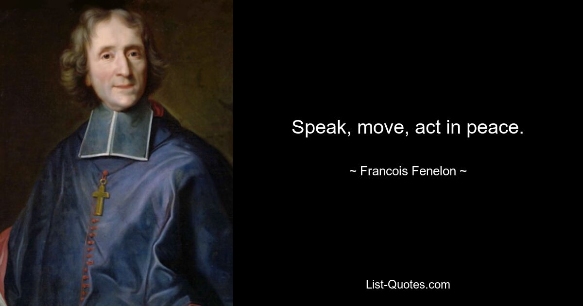 Speak, move, act in peace. — © Francois Fenelon