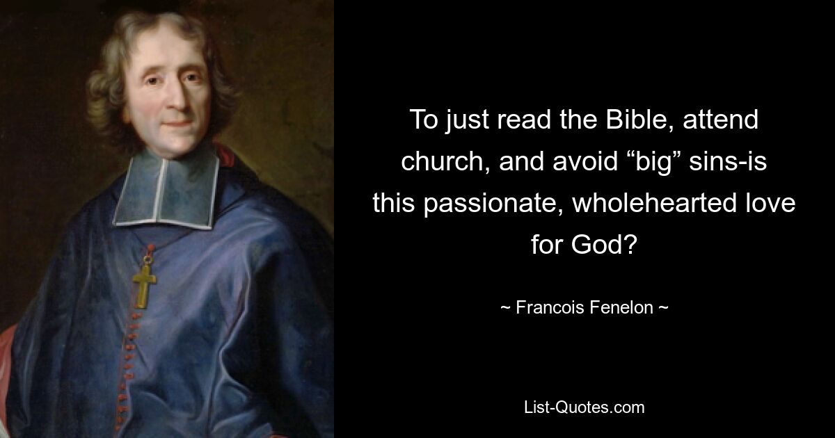 To just read the Bible, attend church, and avoid “big” sins-is this passionate, wholehearted love for God? — © Francois Fenelon